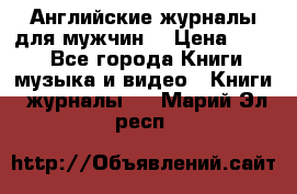 Английские журналы для мужчин  › Цена ­ 500 - Все города Книги, музыка и видео » Книги, журналы   . Марий Эл респ.